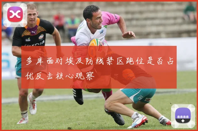 多库面对埃及防线禁区跑位是否占优反击核心观察