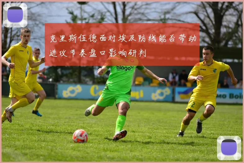 克里斯伍德面对埃及防线能否带动进攻节奏盘口影响研判