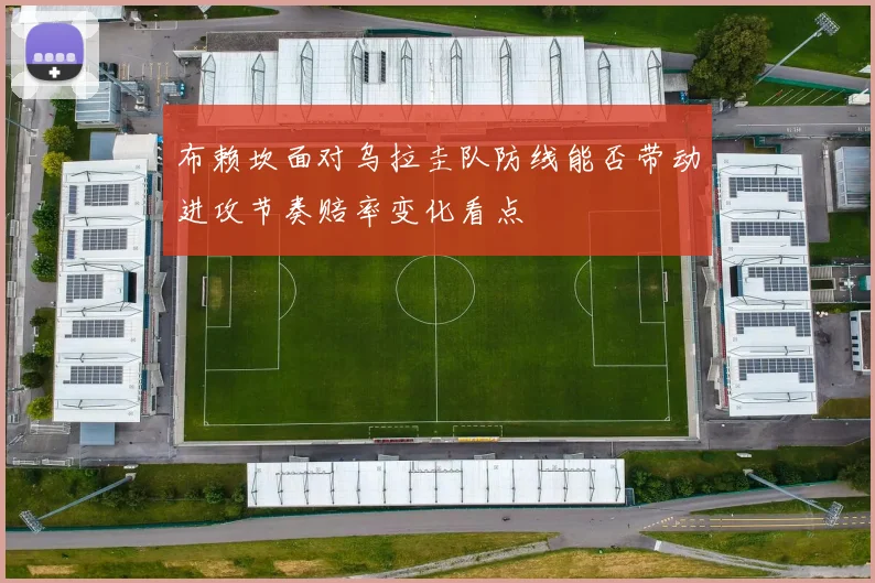布赖坎面对乌拉圭队防线能否带动进攻节奏赔率变化看点