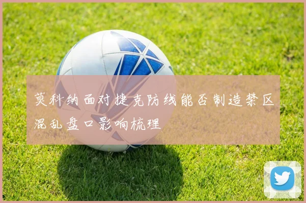莫科纳面对捷克防线能否制造禁区混乱盘口影响梳理
