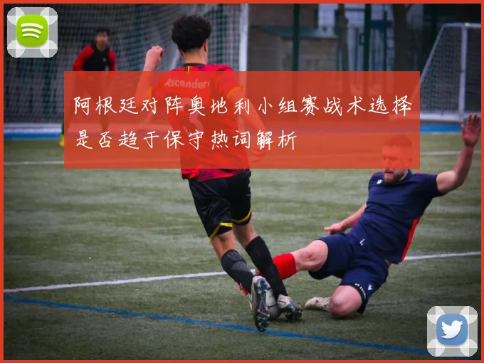 阿根廷对阵奥地利小组赛战术选择是否趋于保守热词解析