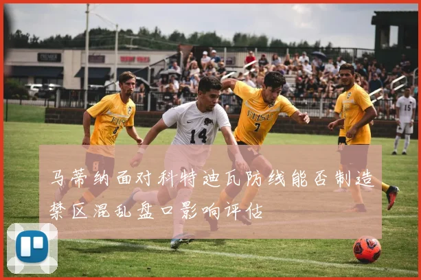 马蒂纳面对科特迪瓦防线能否制造禁区混乱盘口影响评估