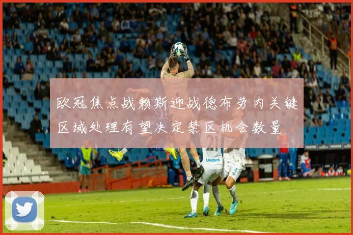 欧冠焦点战赖斯迎战德布劳内关键区域处理有望决定禁区机会数量