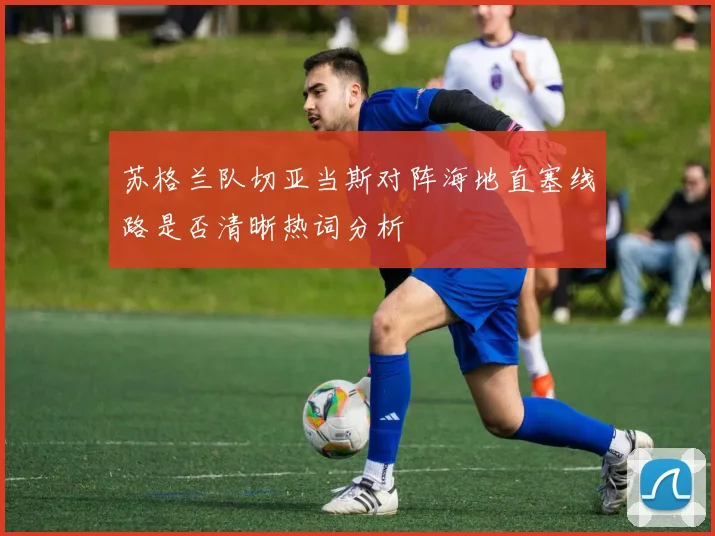 苏格兰队切亚当斯对阵海地直塞线路是否清晰热词分析