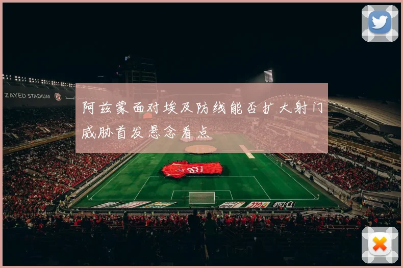 阿兹蒙面对埃及防线能否扩大射门威胁首发悬念看点
