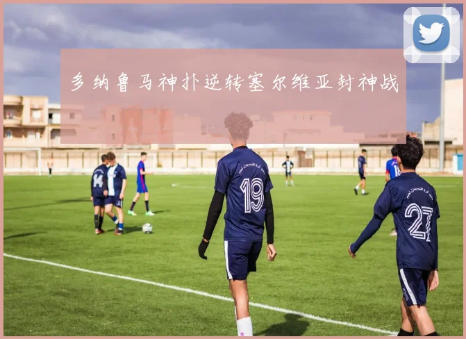 多纳鲁马神扑逆转塞尔维亚封神战