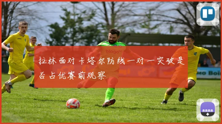 拉林面对卡塔尔防线一对一突破是否占优赛前观察