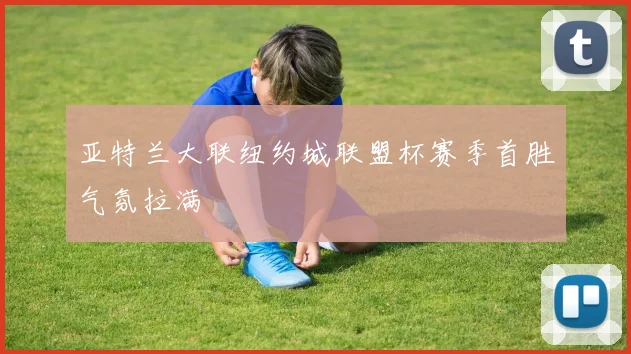 亚特兰大联纽约城联盟杯赛季首胜气氛拉满