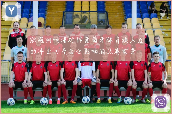 欧冠利物浦对阵葡萄牙体育换人后的冲击力是否会影响淘汰赛前景