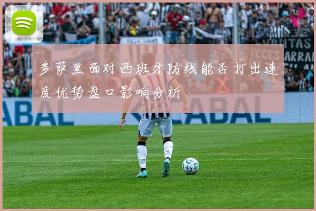 多萨里面对西班牙防线能否打出速度优势盘口影响分析
