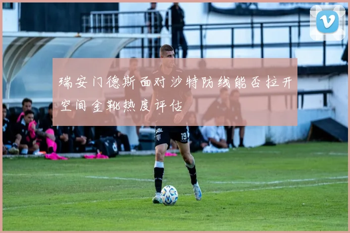 瑞安门德斯面对沙特防线能否拉开空间金靴热度评估