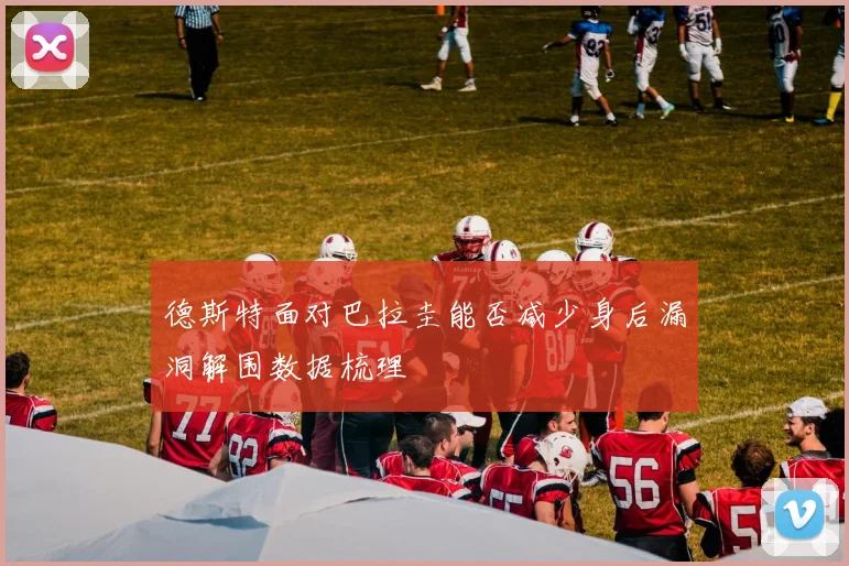 德斯特面对巴拉圭能否减少身后漏洞解围数据梳理