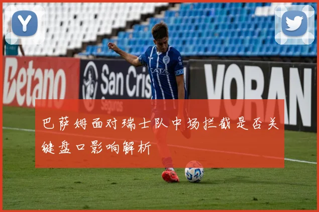 巴萨姆面对瑞士队中场拦截是否关键盘口影响解析