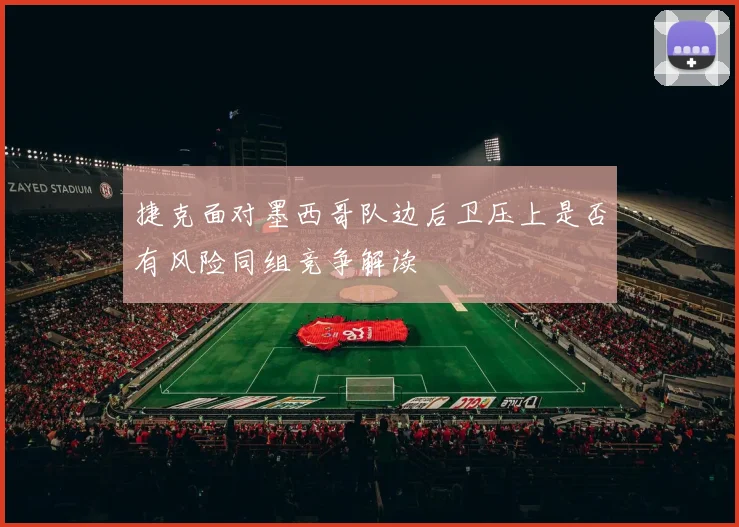 捷克面对墨西哥队边后卫压上是否有风险同组竞争解读