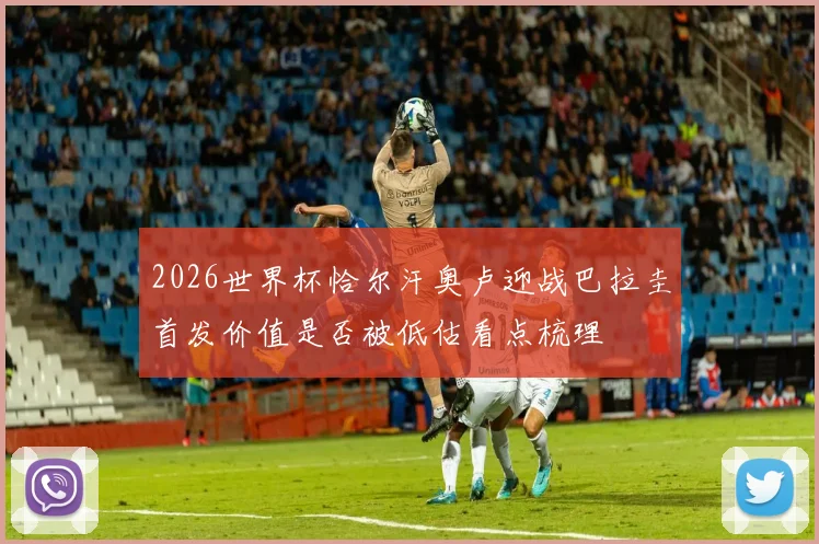 2026世界杯恰尔汗奥卢迎战巴拉圭首发价值是否被低估看点梳理