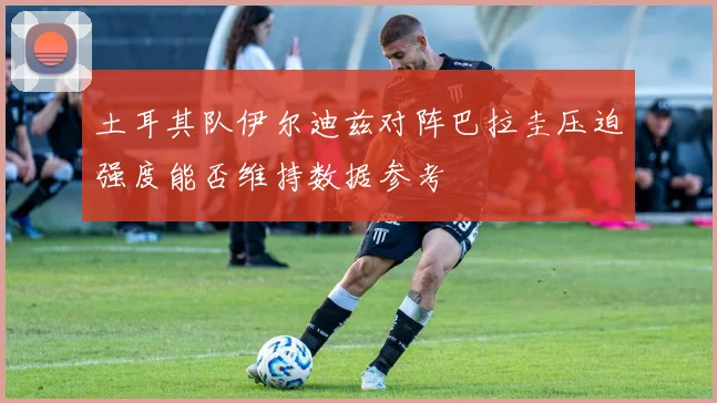 土耳其队伊尔迪兹对阵巴拉圭压迫强度能否维持数据参考