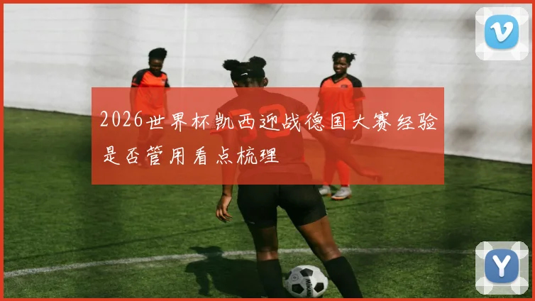 2026世界杯凯西迎战德国大赛经验是否管用看点梳理