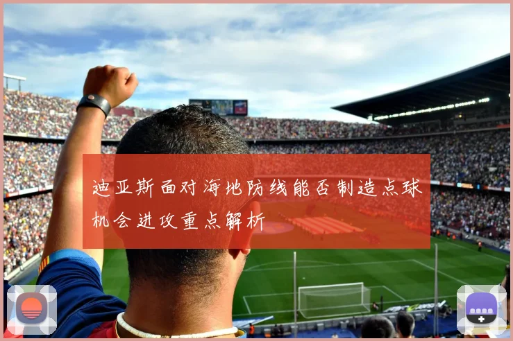 迪亚斯面对海地防线能否制造点球机会进攻重点解析