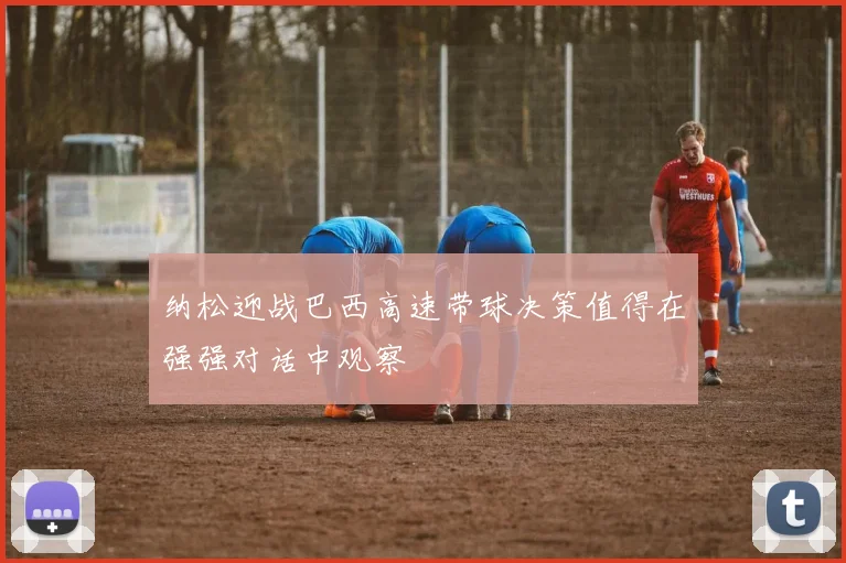 纳松迎战巴西高速带球决策值得在强强对话中观察