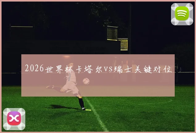 2026世界杯卡塔尔vs瑞士关键对位