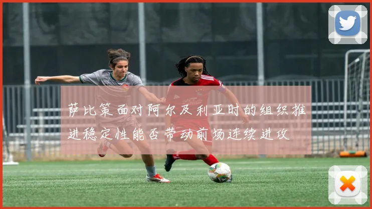 萨比策面对阿尔及利亚时的组织推进稳定性能否带动前场连续进攻