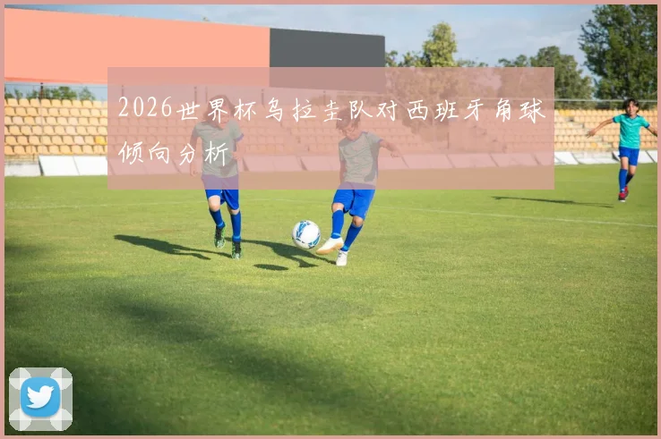 2026世界杯乌拉圭队对西班牙角球倾向分析