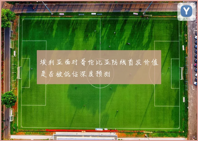 埃利亚面对哥伦比亚防线首发价值是否被低估深度预测