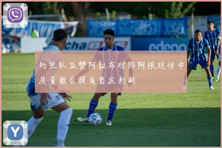 约旦队亚赞阿拉布对阵阿根廷传中质量能否提高首发判断