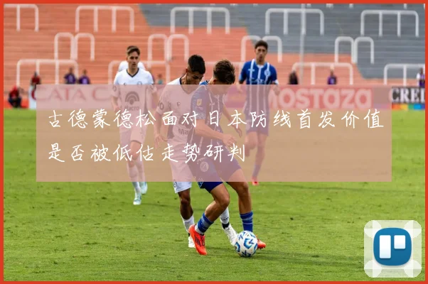 古德蒙德松面对日本防线首发价值是否被低估走势研判