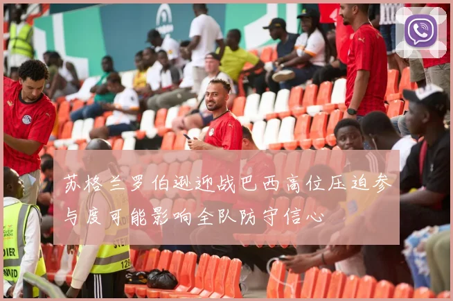 苏格兰罗伯逊迎战巴西高位压迫参与度可能影响全队防守信心