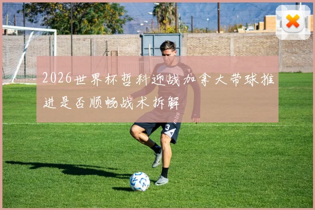 2026世界杯哲科迎战加拿大带球推进是否顺畅战术拆解