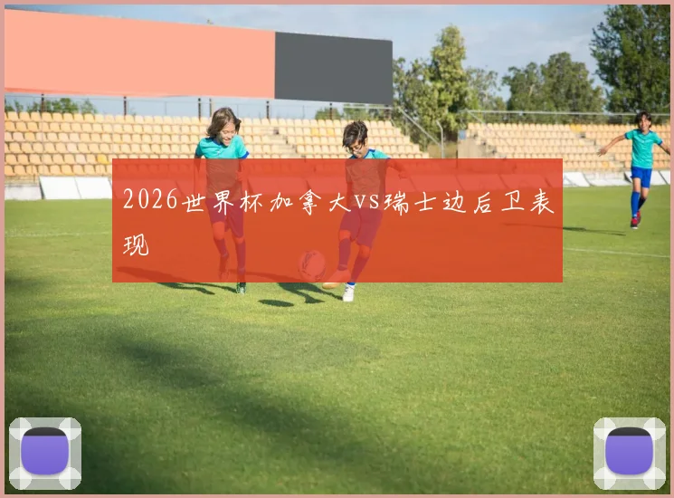 2026世界杯加拿大vs瑞士边后卫表现