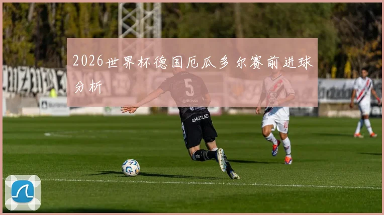 2026世界杯德国厄瓜多尔赛前进球分析