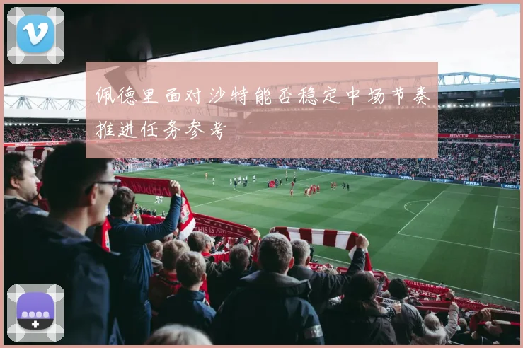 佩德里面对沙特能否稳定中场节奏推进任务参考