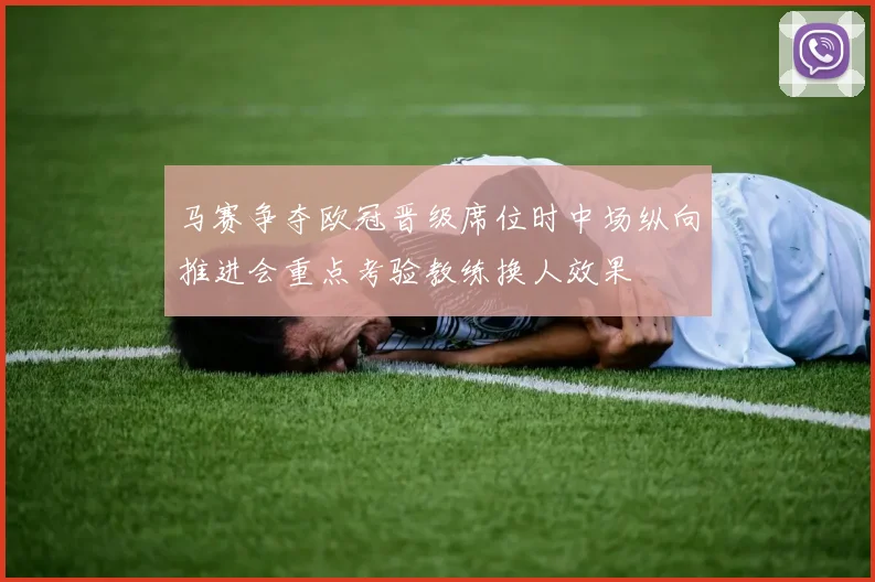 马赛争夺欧冠晋级席位时中场纵向推进会重点考验教练换人效果