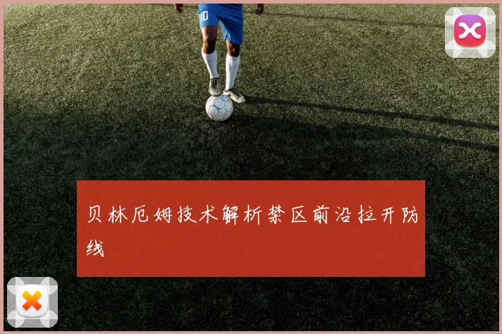 贝林厄姆技术解析禁区前沿拉开防线