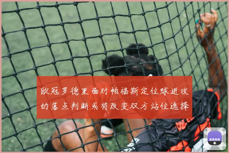 欧冠罗德里面对帕福斯定位球进攻的落点判断或将改变双方站位选择