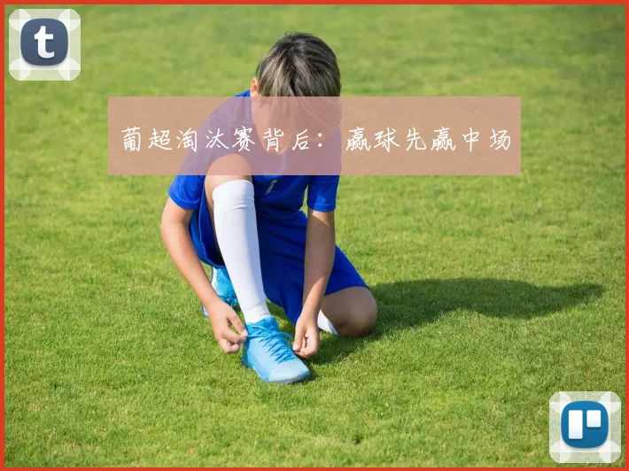 葡超淘汰赛背后：赢球先赢中场