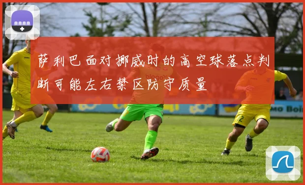 萨利巴面对挪威时的高空球落点判断可能左右禁区防守质量