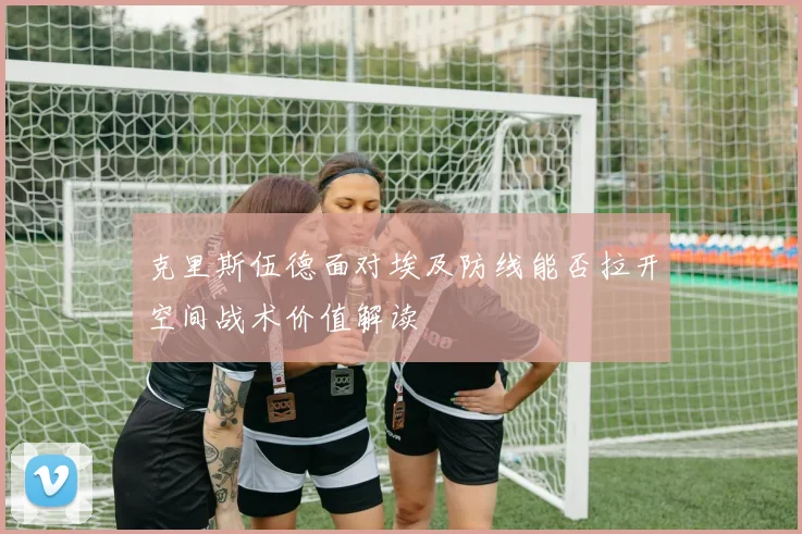 克里斯伍德面对埃及防线能否拉开空间战术价值解读
