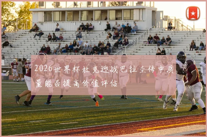 2026世界杯杜克迎战巴拉圭传中质量能否提高价值评估