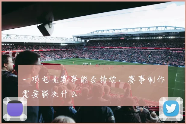 一项电竞赛事能否持续，赛事制作需要解决什么