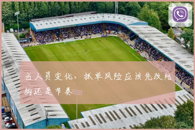 当人员变化,抓单风险应该先改结构还是节奏