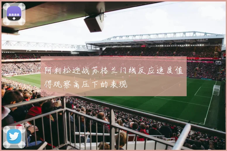 阿利松迎战苏格兰门线反应速度值得观察高压下的表现