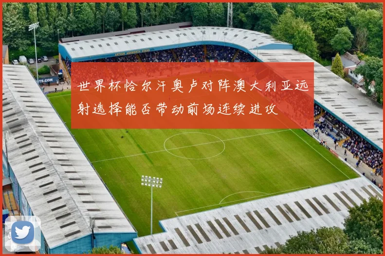世界杯恰尔汗奥卢对阵澳大利亚远射选择能否带动前场连续进攻