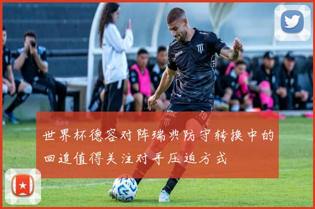 世界杯德容对阵瑞典防守转换中的回追值得关注对手压迫方式