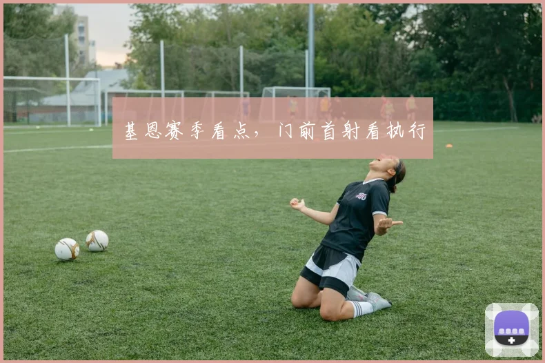 基恩赛季看点,门前首射看执行