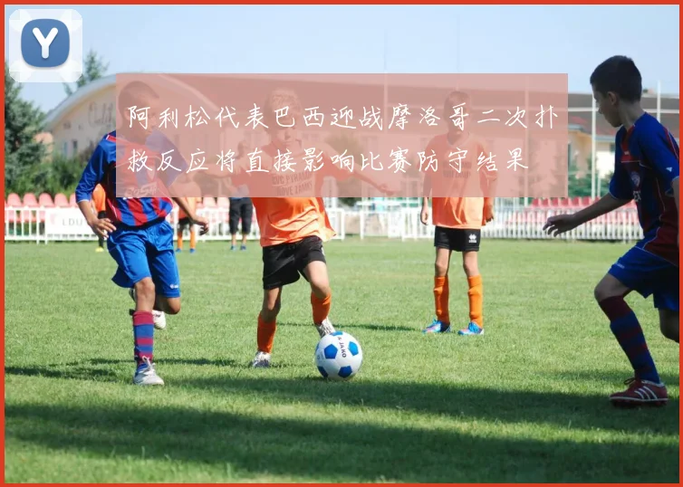 阿利松代表巴西迎战摩洛哥二次扑救反应将直接影响比赛防守结果