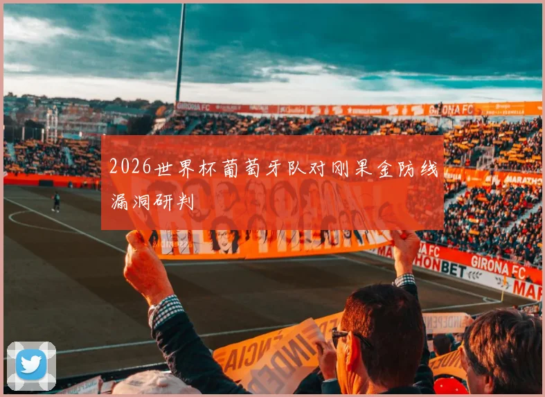 2026世界杯葡萄牙队对刚果金防线漏洞研判