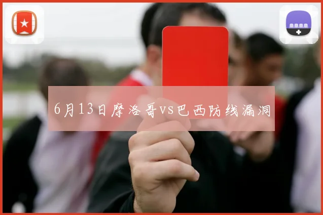 6月13日摩洛哥vs巴西防线漏洞